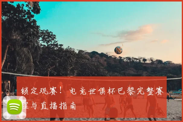 锁定观赛！电竞世俱杯巴黎完整赛程与直播指南