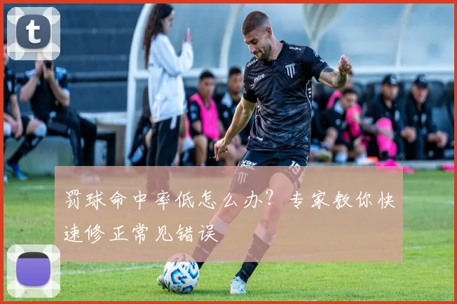 罚球命中率低怎么办?专家教你快速修正常见错误