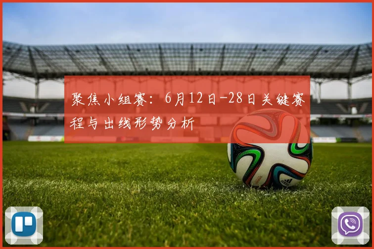 聚焦小组赛：6月12日-28日关键赛程与出线形势分析