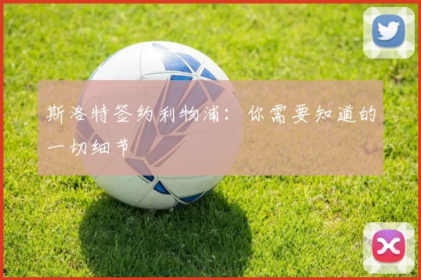 斯洛特签约利物浦：你需要知道的一切细节