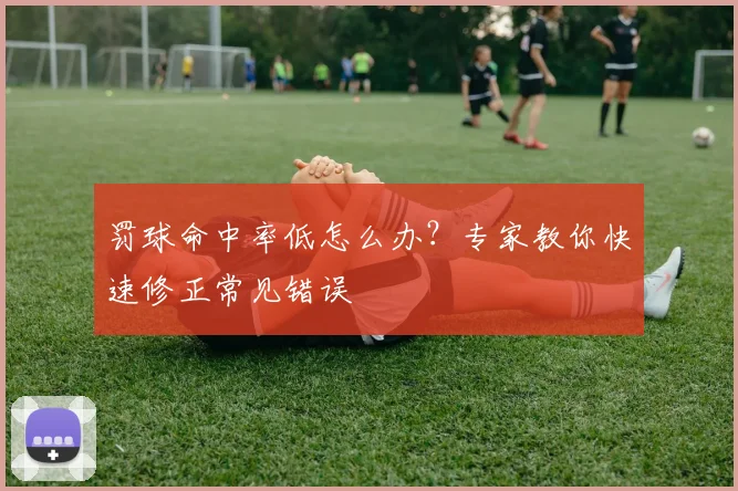 罚球命中率低怎么办？专家教你快速修正常见错误